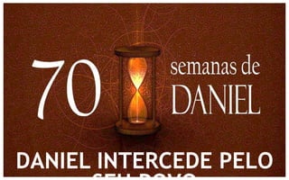 DANIEL INTERCEDE PELO 
SEU POVO 
 