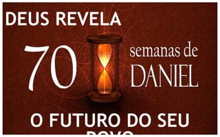 DEUS REVELA 
O FUTURO DO SEU 
POVO 
 
