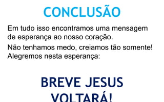 CONCLUSÃO 
Em tudo isso encontramos uma mensagem 
de esperança ao nosso coração. 
Não tenhamos medo, creiamos tão somente! 
Alegremos nesta esperança: 
BREVE JESUS 
VOLTARÁ! 
 