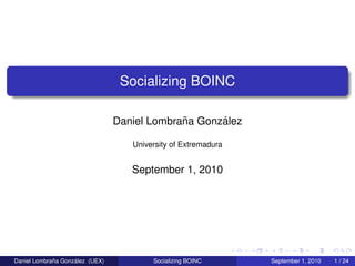 Socializing BOINC

                                              ˜      ´
                                 Daniel Lombrana Gonzalez

                                    University of Extremadura


                                    September 1, 2010




             ˜      ´
Daniel Lombrana Gonzalez (UEX)           Socializing BOINC      September 1, 2010   1 / 24
 