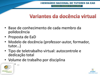 • Base de conhecimento de cada membro da
  polidocência
• Proposta de EaD
• Modelo de docência (professor-autor, formador,
  tutor...)
• Tipo de teletrabalho virtual: autocontrole e
  dedicação total
• Volume de trabalho por disciplina
     • ...
 