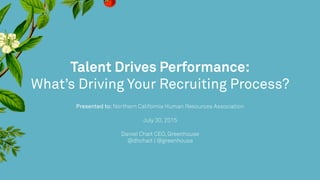 Talent Drives Performance:
What’s Driving Your Recruiting Process?
Presented to: Northern California Human Resources Association

July 30, 2015

Daniel Chait CEO, Greenhouse
@dhchait | @greenhouse
 