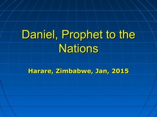 Daniel, Prophet to theDaniel, Prophet to the
NationsNations
Harare, Zimbabwe, Jan, 2015Harare, Zimbabwe, Jan, 2015
 