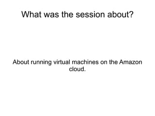 What was the session about? About running virtual machines on the Amazon cloud. 