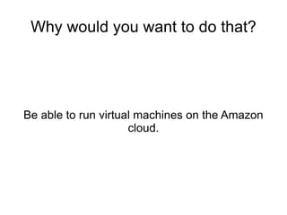 Why would you want to do that? Be able to run virtual machines on the Amazon cloud. 