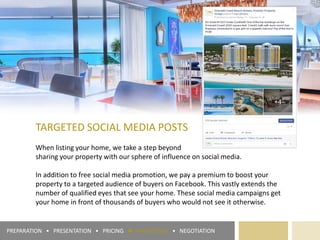 TARGETED SOCIAL MEDIA POSTS
When listing your home, we take a step beyond
sharing your property with our sphere of influence on social media.
In addition to free social media promotion, we pay a premium to boost your
property to a targeted audience of buyers on Facebook. This vastly extends the
number of qualified eyes that see your home. These social media campaigns get
your home in front of thousands of buyers who would not see it otherwise.
PREPARATION • PRESENTATION • PRICING ► PROMOTION • NEGOTIATION
 