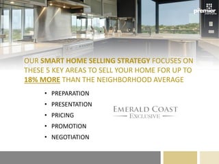 OUR SMART HOME SELLING STRATEGY FOCUSES ON
THESE 5 KEY AREAS TO SELL YOUR HOME FOR UP TO
18% MORE THAN THE NEIGHBORHOOD AVERAGE
• PREPARATION
• PRESENTATION
• PRICING
• PROMOTION
• NEGOTIATION
 