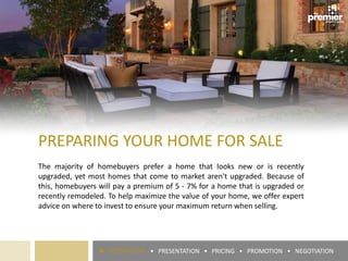 PREPARING YOUR HOME FOR SALE
The majority of homebuyers prefer a home that looks new or is recently
upgraded, yet most homes that come to market aren't upgraded. Because of
this, homebuyers will pay a premium of 5 - 7% for a home that is upgraded or
recently remodeled. To help maximize the value of your home, we offer expert
advice on where to invest to ensure your maximum return when selling.
► PREPARATION • PRESENTATION • PRICING • PROMOTION • NEGOTIATION
 