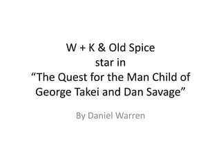 W + K & Old Spice
            star in
“The Quest for the Man Child of
 George Takei and Dan Savage”
        By Daniel Warren
 