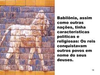 Babilônia, assim
como outras
nações, tinha
características
políticas e
religiosas: Os reis
conquistavam
outros povos em
nome do seus
deuses.
18
 