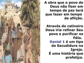 A obra que o povo de
Deus não fizer em
tempo de paz terá
que fazer em tempo
de aflição.
Através do cativeiro
Deus iria refinar Seu
povo e purificar os
fiéis.
Daniel 1 é um tipo
da Sacudidura na
Igreja.
É uma história que
profetiza.
21
 