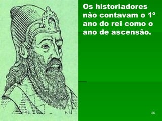Os historiadores
não contavam o 1º
ano do rei como o
ano de ascensão.
26
 
