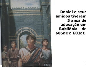 Daniel e seus
amigos tiveram
3 anos de
educação em
Babilônia - de
605aC a 603aC.
27
 