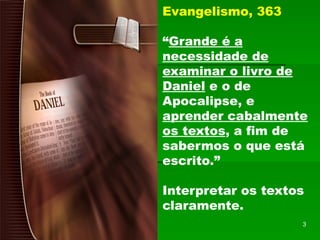 Evangelismo, 363
“Grande é a
necessidade de
examinar o livro de
Daniel e o de
Apocalipse, e
aprender cabalmente
os textos, a fim de
sabermos o que está
escrito.”
Interpretar os textos
claramente.
3
 