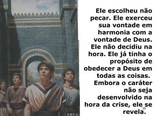 Ele escolheu não
pecar. Ele exerceu
sua vontade em
harmonia com a
vontade de Deus.
Ele não decidiu na
hora. Ele já tinha o
propósito de
obedecer a Deus em
todas as coisas.
Embora o caráter
não seja
desenvolvido na
hora da crise, ele se
revela.
35
 