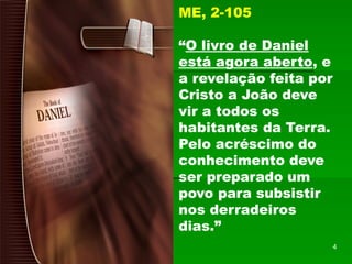 ME, 2-105
“O livro de Daniel
está agora aberto, e
a revelação feita por
Cristo a João deve
vir a todos os
habitantes da Terra.
Pelo acréscimo do
conhecimento deve
ser preparado um
povo para subsistir
nos derradeiros
dias.”
4
 