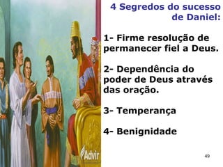 4 Segredos do sucesso
de Daniel:
1- Firme resolução de
permanecer fiel a Deus.
2- Dependência do
poder de Deus através
das oração.
3- Temperança
4- Benignidade
49
 