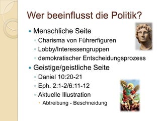 Wer beeinflusst die Politik?
   Menschliche Seite
    ◦ Charisma von Führerfiguren
    ◦ Lobby/Interessengruppen
    ◦ demokratischer Entscheidungsprozess
   Geistige/geistliche Seite
    ◦ Daniel 10:20-21
    ◦ Eph. 2:1-2/6:11-12
    ◦ Aktuelle Illustration
      Abtreibung - Beschneidung
 