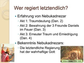 Wer regiert letztendlich?
   Erfahrung von Nebukadnezar
    ◦ Akt 1: Traumdeutung (Dan. 2)
    ◦ Akt 2: Bewahrung der 3 Freunde Daniels
      im Feuer (Dan. 3)
    ◦ Akt 3: Erneuter Traum und Erniedrigung
      (Dan. 4)
   Bekenntnis Nebukadnezars:
    ◦ Die letztendliche Regierung
      hat der wahrhaftige Gott

                                    William Blake, 1795-1805
 