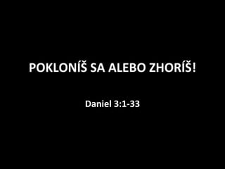 POKLONÍŠ SA ALEBO ZHORÍŠ!
Daniel 3:1-33
 
