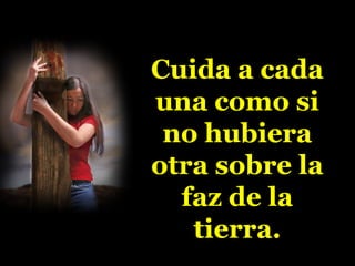 Cuida a cada
una como si
no hubiera
otra sobre la
faz de la
tierra.
 