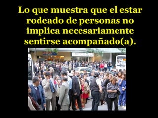Lo que muestra que el estar
rodeado de personas no
implica necesariamente
sentirse acompañado(a).
 