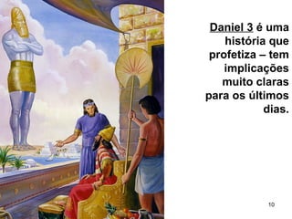 10
Daniel 3 é uma
história que
profetiza – tem
implicações
muito claras
para os últimos
dias.
 