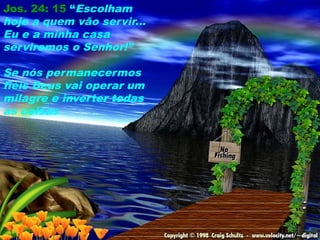 Jos. 24: 15 “Escolham
hoje a quem vão servir...
Eu e a minha casa
serviremos o Senhor!”
Se nós permanecermos
fiéis Deus vai operar um
milagre e inverter todas
as coisas
104
 