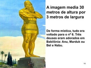 A imagem media 30
metros de altura por
3 metros de largura
De forma mística, tudo era
voltado para o nº 6. Três
deuses eram adorados em
Babilônia: Anu, Marduk ou
Bel e Nabu.
14
 