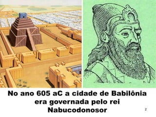 No ano 605 aC a cidade de Babilônia
era governada pelo rei
Nabucodonosor 2
 