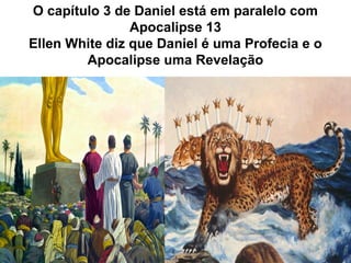 25
O capítulo 3 de Daniel está em paralelo com
Apocalipse 13
Ellen White diz que Daniel é uma Profecia e o
Apocalipse uma Revelação
 