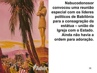 28
Nabucodonosor
convocou uma reunião
especial com os líderes
políticos de Babilônia
para a consagração da
estátua – união da
Igreja com o Estado.
Ainda não havia a
ordem para adoração.
 