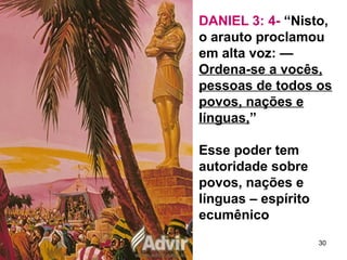 DANIEL 3: 4- “Nisto,
o arauto proclamou
em alta voz: —
Ordena-se a vocês,
pessoas de todos os
povos, nações e
línguas,”
Esse poder tem
autoridade sobre
povos, nações e
línguas – espírito
ecumênico
30
 