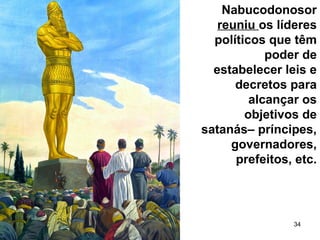 34
Nabucodonosor
reuniu os líderes
políticos que têm
poder de
estabelecer leis e
decretos para
alcançar os
objetivos de
satanás– príncipes,
governadores,
prefeitos, etc.
 