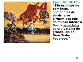 Apoc. 16: 14-16 –
“São espíritos de
demônios,
operadores de
sinais, e se
dirigem aos reis
do mundo inteiro a
fim de ajuntá-los
para a batalha do
grande Dia do
Deus Todo-
Poderoso.”
35
 