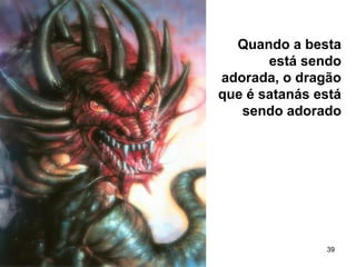 39
Quando a besta
está sendo
adorada, o dragão
que é satanás está
sendo adorado
 