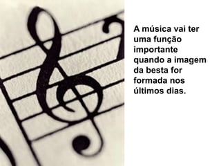 A música vai ter
uma função
importante
quando a imagem
da besta for
formada nos
últimos dias.
 