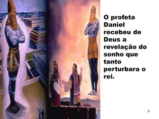O profeta
Daniel
recebeu de
Deus a
revelação do
sonho que
tanto
perturbara o
rei.
5
 