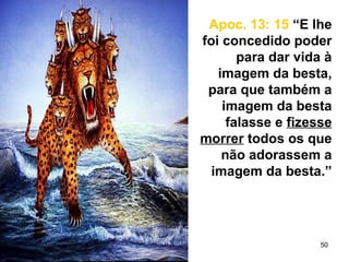 50
Apoc. 13: 15 “E lhe
foi concedido poder
para dar vida à
imagem da besta,
para que também a
imagem da besta
falasse e fizesse
morrer todos os que
não adorassem a
imagem da besta.”
 