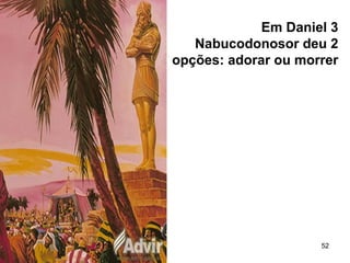 52
Em Daniel 3
Nabucodonosor deu 2
opções: adorar ou morrer
 