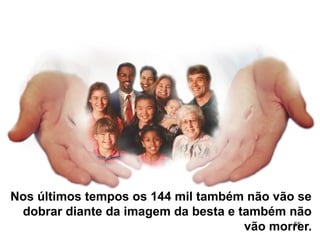 55
Nos últimos tempos os 144 mil também não vão se
dobrar diante da imagem da besta e também não
vão morrer.
 