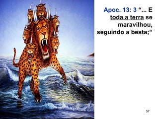 57
Apoc. 13: 3 “... E
toda a terra se
maravilhou,
seguindo a besta;“
 