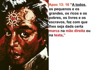 Apoc 13: 16 “A todos,
os pequenos e os
grandes, os ricos e os
pobres, os livres e os
escravos, faz com que
lhes seja dada certa
marca na mão direita ou
na testa,”
 