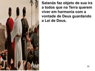 Satanás faz objeto de sua ira
a todos que na Terra querem
viver em harmonia com a
vontade de Deus guardando
a Lei de Deus.
65
 