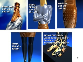 BABILÔNIA
605 aC a
539 aC
MEDO-
PÉRSIA
539 aC-
331 aC
GRÉCIA
331 aC-
168 aC
ROMA
168 aC –
476dC
REINO DIVIDIDO-
União da Igreja com o
Estado – barro
misturado com o ferro
7
 