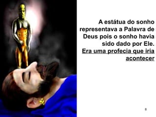 8
A estátua do sonho
representava a Palavra de
Deus pois o sonho havia
sido dado por Ele.
Era uma profecia que iria
acontecer
 