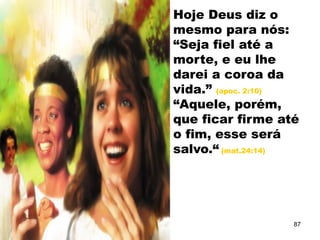 Hoje Deus diz o
mesmo para nós:
“Seja fiel até a
morte, e eu lhe
darei a coroa da
vida.” (apoc. 2:10)
“Aquele, porém,
que ficar firme até
o fim, esse será
salvo.“ (mat.24:14)
87
 