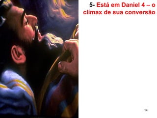 14
5- Está em Daniel 4 – o
clímax de sua conversão
 