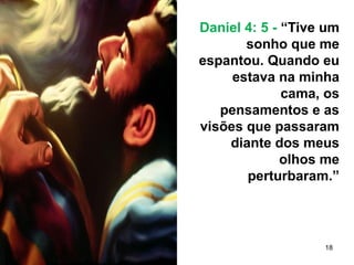 18
Daniel 4: 5 - “Tive um
sonho que me
espantou. Quando eu
estava na minha
cama, os
pensamentos e as
visões que passaram
diante dos meus
olhos me
perturbaram.”
 