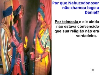 21
Por que Nabucodonosor
não chamou logo a
Daniel?
Por teimosia e ele ainda
não estava convencido
que sua religião não era
verdadeira.
 